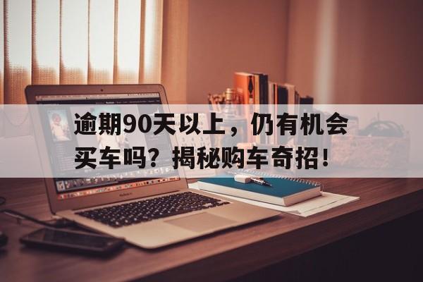 逾期90天以上，仍有机会买车吗？揭秘购车奇招！