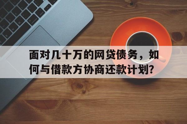 面对几十万的网贷债务，如何与借款方协商还款计划？