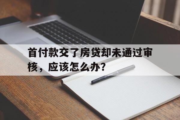 首付款交了房贷却未通过审核，应该怎么办？