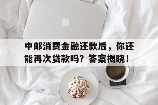 中邮消费金融还款后，你还能再次贷款吗？答案揭晓！