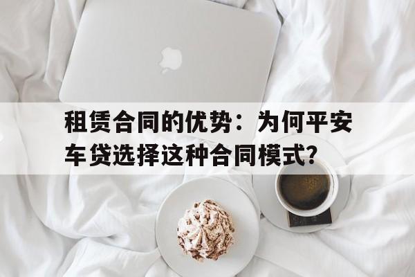 租赁合同的优势：为何平安车贷选择这种合同模式？