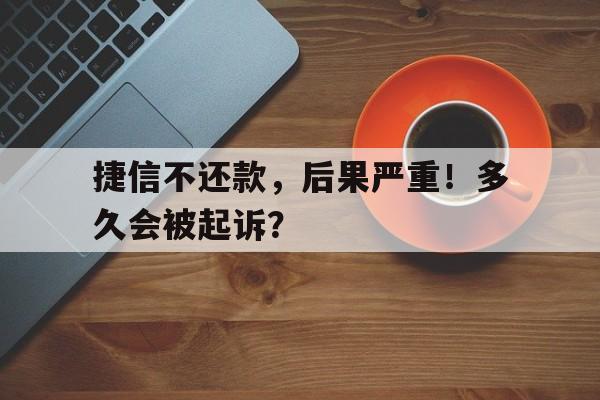 捷信不还款，后果严重！多久会被起诉？