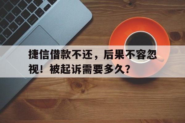 捷信借款不还，后果不容忽视！被起诉需要多久？