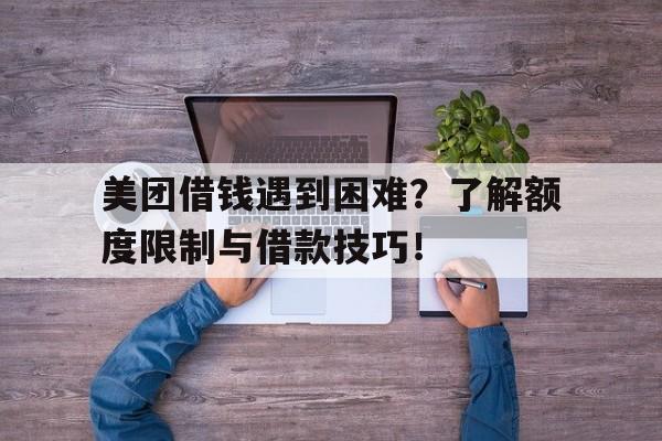 美团借钱遇到困难？了解额度限制与借款技巧！