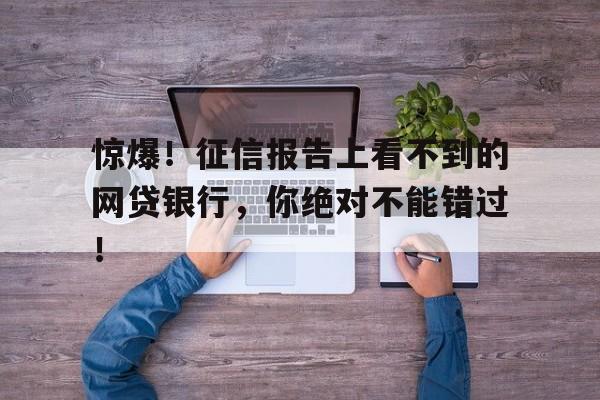 惊爆！征信报告上看不到的网贷银行，你绝对不能错过！