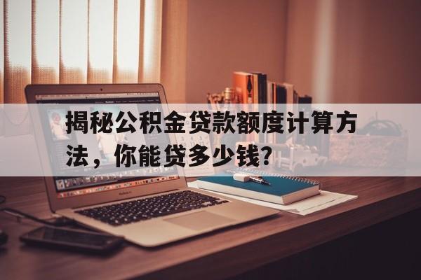 揭秘公积金贷款额度计算方法，你能贷多少钱？