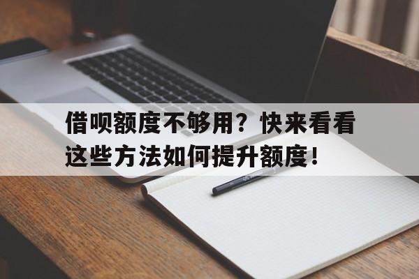 借呗额度不够用？快来看看这些方法如何提升额度！