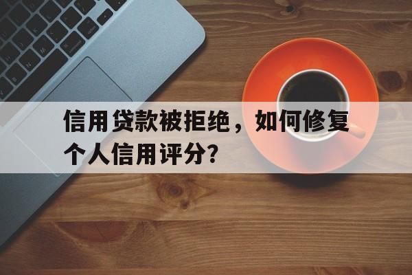 信用贷款被拒绝，如何修复个人信用评分？