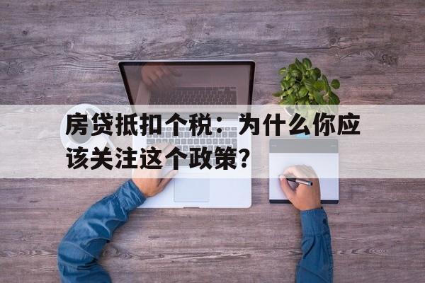 房贷抵扣个税：为什么你应该关注这个政策？