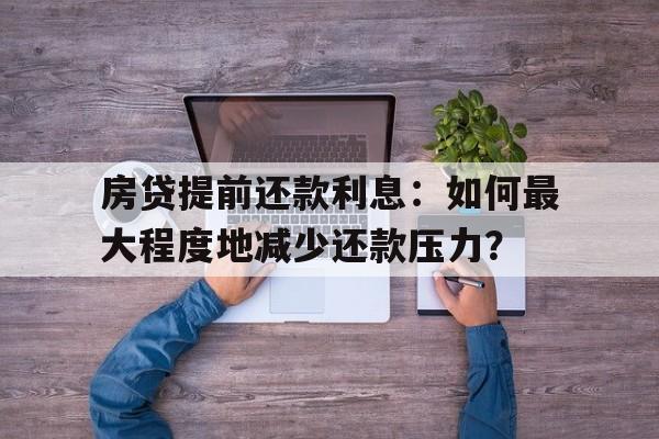 房贷提前还款利息：如何最大程度地减少还款压力？