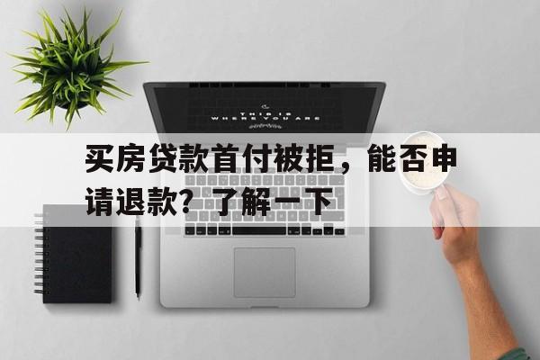 买房贷款首付被拒，能否申请退款？了解一下