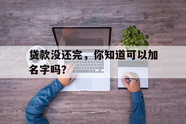 贷款没还完，你知道可以加名字吗？