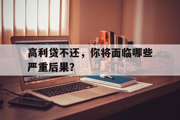 高利贷不还，你将面临哪些严重后果？