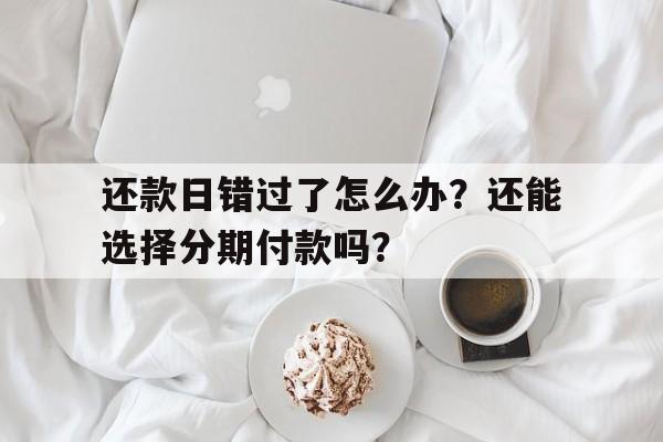 还款日错过了怎么办？还能选择分期付款吗？