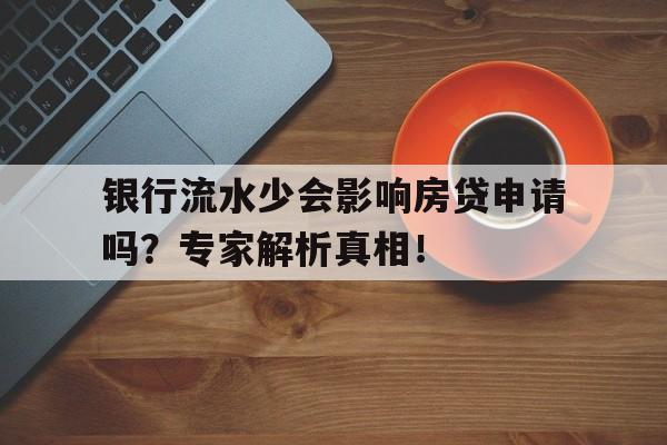 银行流水少会影响房贷申请吗？专家解析真相！