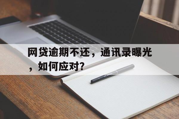 网贷逾期不还，通讯录曝光，如何应对？