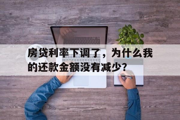 房贷利率下调了，为什么我的还款金额没有减少？