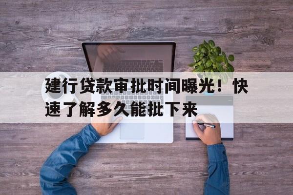 建行贷款审批时间曝光！快速了解多久能批下来