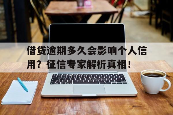 借贷逾期多久会影响个人信用？征信专家解析真相！