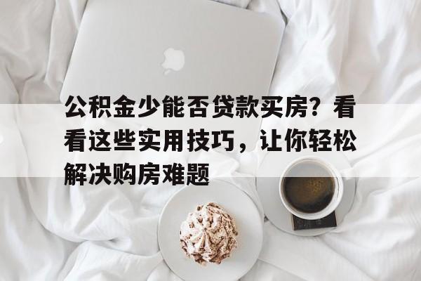 公积金少能否贷款买房？看看这些实用技巧，让你轻松解决购房难题