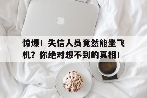 惊爆！失信人员竟然能坐飞机？你绝对想不到的真相！