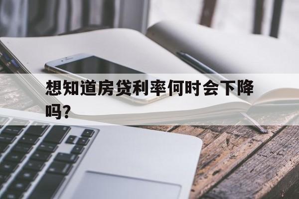 想知道房贷利率何时会下降吗？