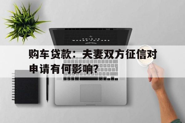 购车贷款：夫妻双方征信对申请有何影响？