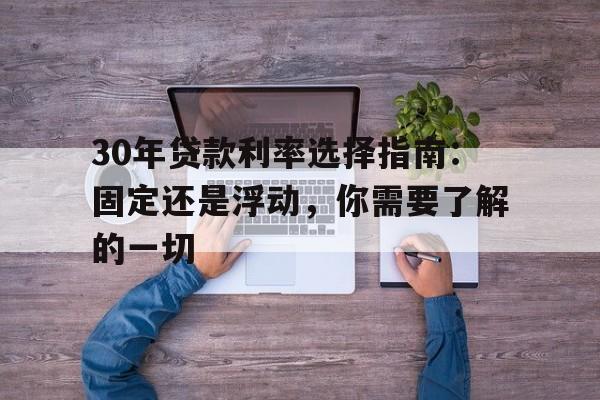 30年贷款利率选择指南：固定还是浮动，你需要了解的一切