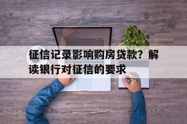 征信记录影响购房贷款？解读银行对征信的要求