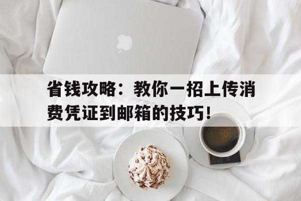 省钱攻略：教你一招上传消费凭证到邮箱的技巧！