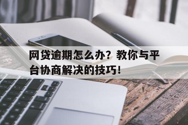 网贷逾期怎么办？教你与平台协商解决的技巧！