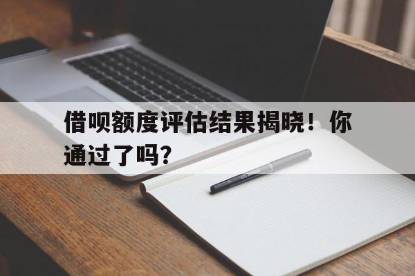 借呗额度评估结果揭晓！你通过了吗？