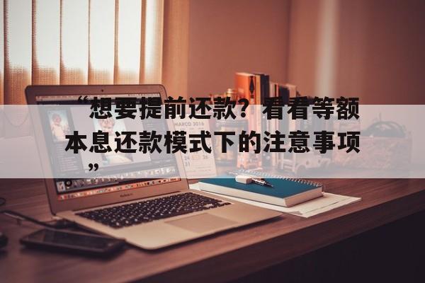 “想要提前还款？看看等额本息还款模式下的注意事项。”