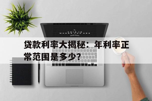 贷款利率大揭秘：年利率正常范围是多少？