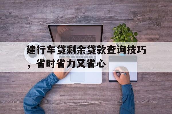 建行车贷剩余贷款查询技巧，省时省力又省心