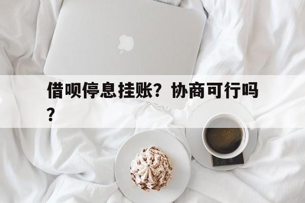 借呗停息挂账？协商可行吗？