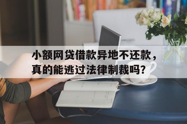 小额网贷借款异地不还款，真的能逃过法律制裁吗？