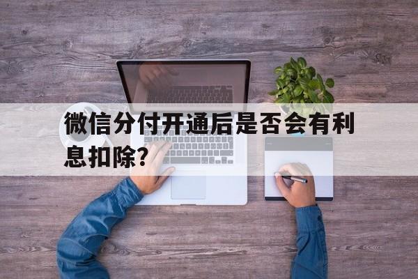 微信分付开通后是否会有利息扣除？