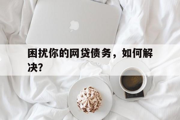 困扰你的网贷债务，如何解决？