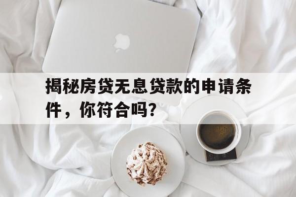 揭秘房贷无息贷款的申请条件，你符合吗？