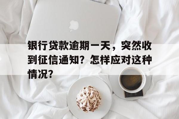 银行贷款逾期一天，突然收到征信通知？怎样应对这种情况？