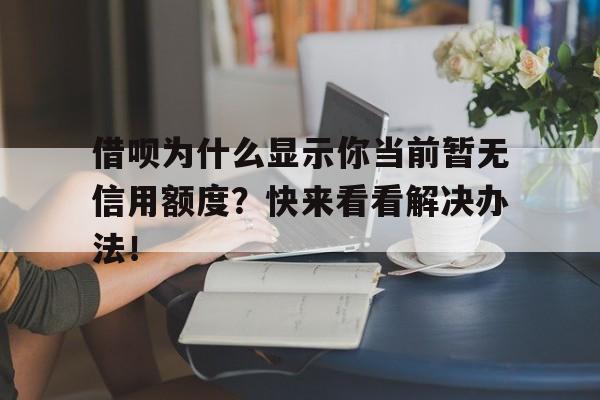 借呗为什么显示你当前暂无信用额度？快来看看解决办法！