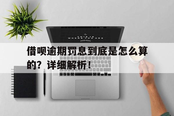 借呗逾期罚息到底是怎么算的？详细解析！