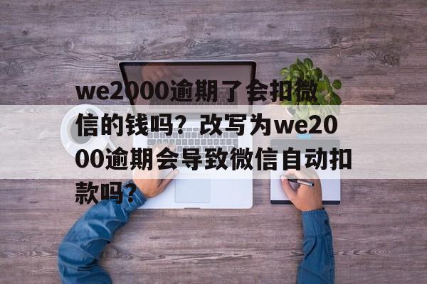 we2000逾期了会扣微信的钱吗？改写为we2000逾期会导致微信自动扣款吗？