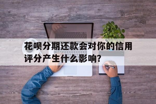 花呗分期还款会对你的信用评分产生什么影响？