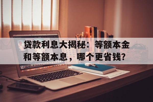 贷款利息大揭秘：等额本金和等额本息，哪个更省钱？