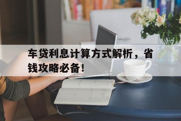 车贷利息计算方式解析，省钱攻略必备！