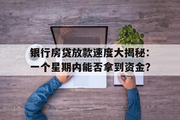 银行房贷放款速度大揭秘：一个星期内能否拿到资金？