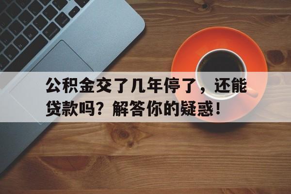 公积金交了几年停了，还能贷款吗？解答你的疑惑！