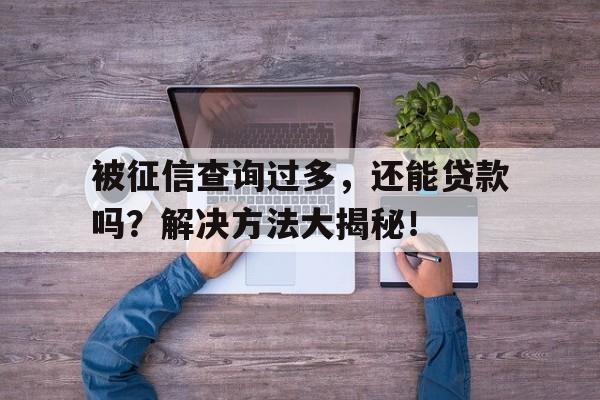 被征信查询过多，还能贷款吗？解决方法大揭秘！